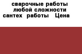 сварочные работы любой сложности сантех. работы › Цена ­ 2 000 - Новосибирская обл. Строительство и ремонт » Услуги   . Новосибирская обл.